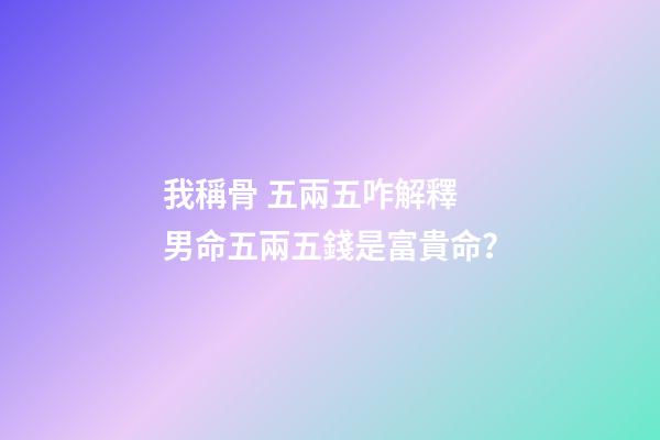 我稱骨 五兩五咋解釋 男命五兩五錢是富貴命？-第1張-觀點-玄機派